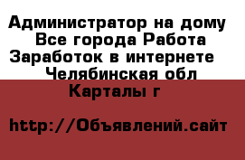 Администратор на дому  - Все города Работа » Заработок в интернете   . Челябинская обл.,Карталы г.